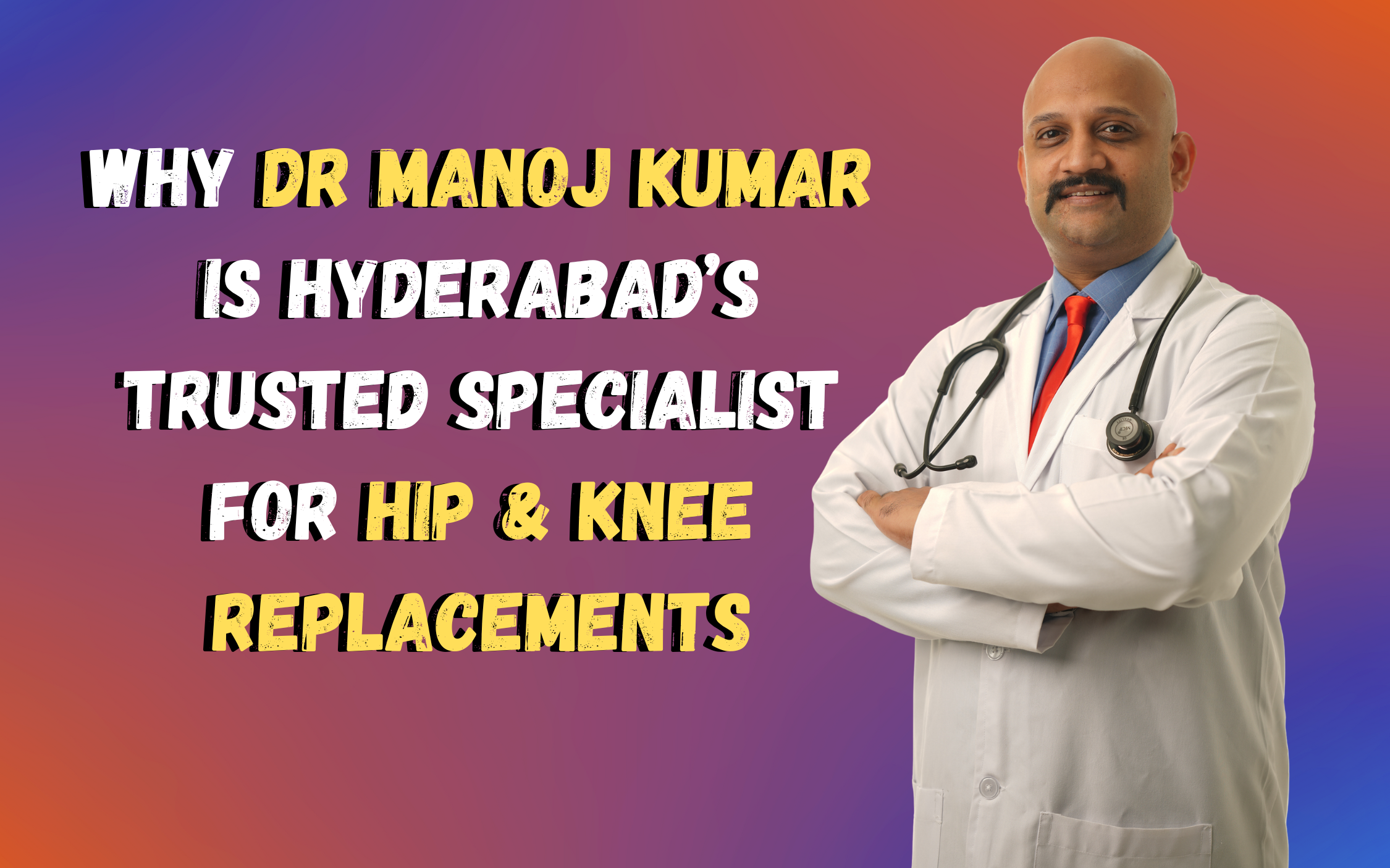 Dr Manoj Kumar Is Hyderabad’s Trusted Specialist for Hip and Knee Replacements
