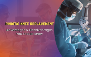 Robotic Knee Replacement: Advantages and Disadvantages You Should Know